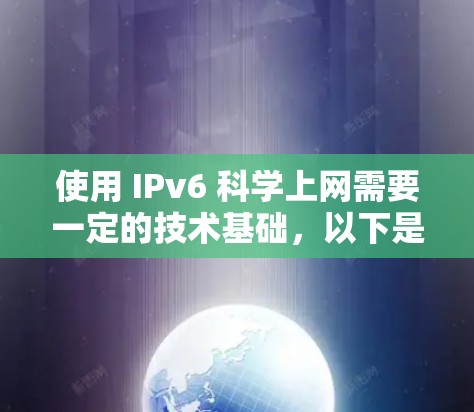 使用 IPv6 科学上网需要一定的技术基础，以下是具体方法和注意事项
