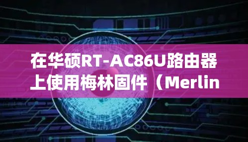 在华硕RT-AC86U路由器上使用梅林固件（Merlin）实现科学上网（翻墙）需要配置代理或VPN服务（如Shadowsocks、OpenVPN等）以下是详细步骤和注意事项