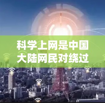 科学上网是中国大陆网民对绕过网络审查，访问被屏蔽的境外网站或服务的一种幽默化表达。这一说法源于中文互联网的自我审查文化，用科学代替<strong>翻墙</strong>VPN等敏感词，避免直接提及可能违规的技术手段