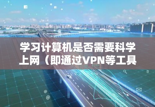 学习计算机是否需要科学上网（即通过VPN等工具访问境外网络资源）取决于你的具体需求和学习方向。以下是一些关键考虑因素，供你参考