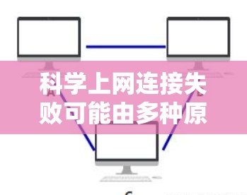 科学上网连接失败可能由多种原因导致，以下是一些常见问题及解决方案，请根据实际情况逐步排查
