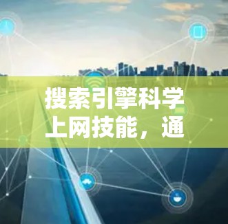 搜索引擎科学上网技能，通信工程师的实用指南