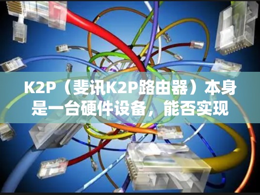 K2P（斐讯K2P路由器）本身是一台硬件设备，能否实现科学上网（即突破网络限制访问被屏蔽的国外服务）取决于其固件（操作系统）和配置。以下是关键点分析
