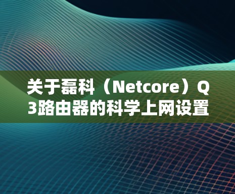 关于磊科（Netcore）Q3路由器的科学上网设置，以下是关键步骤和注意事项