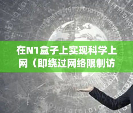 在N1盒子上实现科学上网（即绕过网络限制访问被屏蔽的国外资源）通常需要安装代理工具（如Clash、V2Ray等）或配置VPN。以下是详细步骤和注意事项