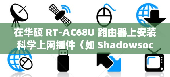 在华硕 RT-AC68U 路由器上安装科学上网插件（如 Shadowsocks、OpenVPN 或 Clash）可以实现全局网络代理。以下是具体方法和注意事项