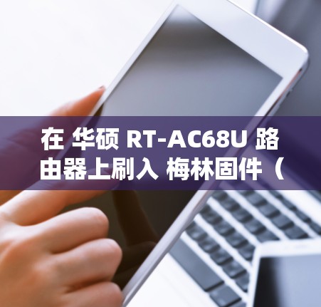 在 华硕 RT-AC68U 路由器上刷入 梅林固件（Merlin Firmware）后，可以通过插件或手动配置实现科学上网（翻墙）以下是具体步骤