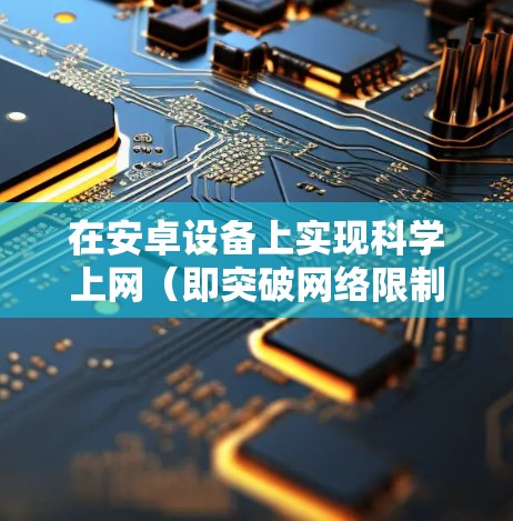 在安卓设备上实现科学上网（即突破网络限制访问国际互联网）通常需要结合特定的浏览器或工具。以下是合法、安全且常见的方案