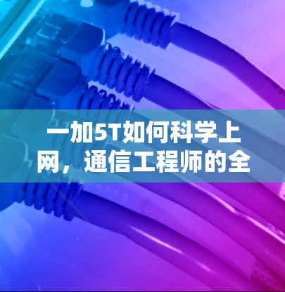 一加5T如何科学上网，通信工程师的全面指南