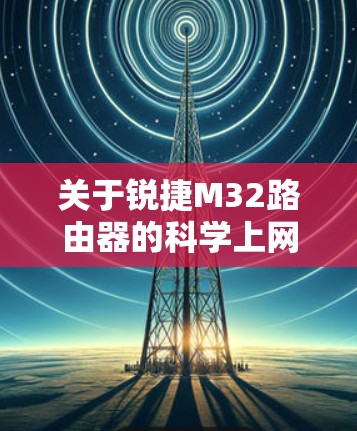 关于锐捷M32路由器的科学上网配置，以下是需要注意的要点和常见方法