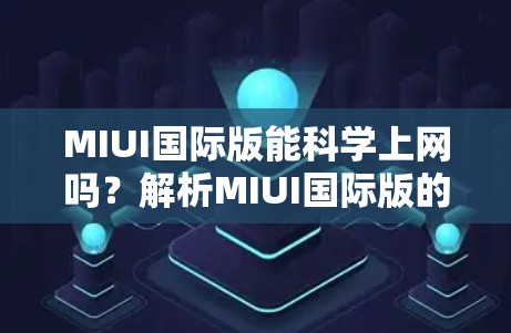 MIUI国际版能科学上网吗？解析MIUI国际版的网络功能与限制