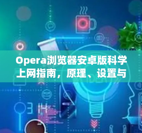 Opera浏览器安卓版科学上网指南，原理、设置与注意事项