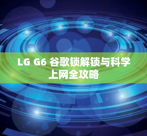 LG G6 谷歌锁解锁与科学上网全攻略