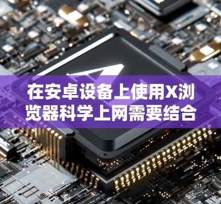 在安卓设备上使用X浏览器科学上网需要结合代理工具或VPN，以下是具体方法和注意事项