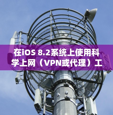 在iOS 8.2系统上使用科学上网（VPN或代理）工具时，由于系统版本较旧（发布于2015年）许多现代应用已不再兼容。不过，仍有以下解决方案可供尝试