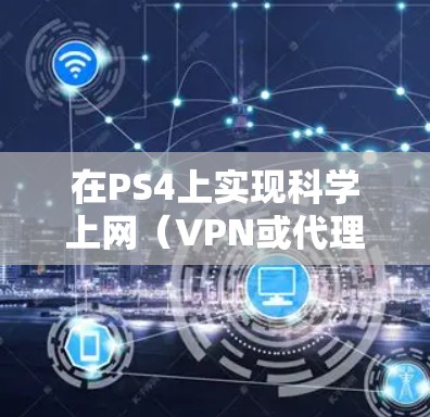 在PS4上实现科学上网（VPN或代理）以优化联机体验或访问特定区域内容，需注意以下步骤和限制