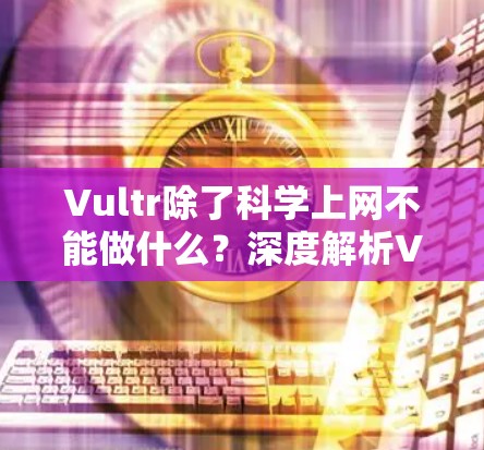 Vultr除了科学上网不能做什么？深度解析Vultr的应用局限