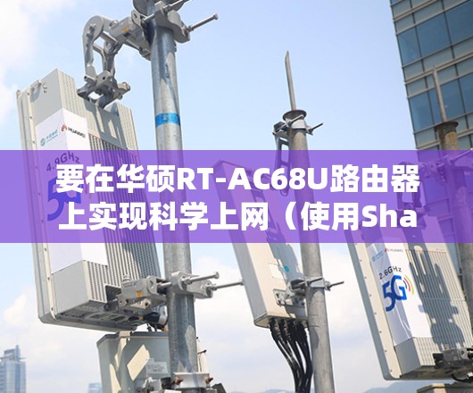 要在华硕RT-AC68U路由器上实现科学上网（使用Shadowsocks/SS）通常需要刷入支持SS的第三方固件或安装相关插件。以下是详细步骤和注意事项