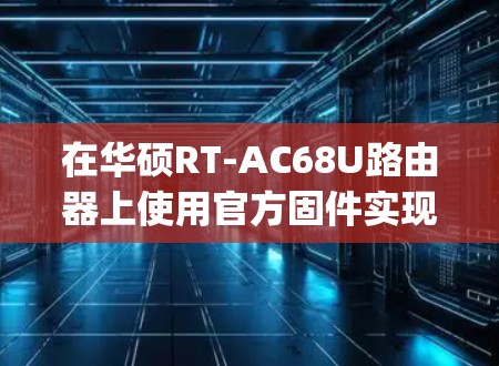 在华硕RT-AC68U路由器上使用官方固件实现科学上网（翻墙）需要借助一些变通方法，因为官方固件本身不支持直接配置代理或VPN客户端（如Shadowsocks/V2Ray等）以下是几种可行方案