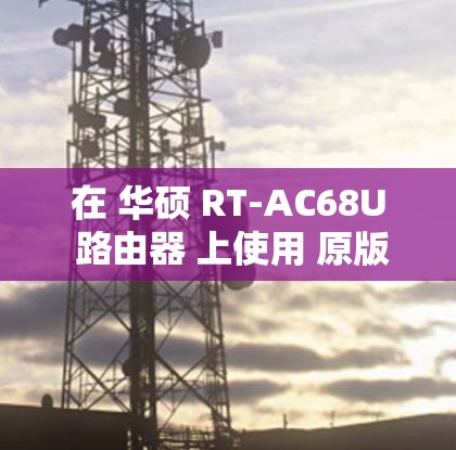 在 华硕 RT-AC68U 路由器 上使用 原版梅林固件（Asuswrt-Merlin）实现科学上网（代理翻墙）通常需要以下步骤