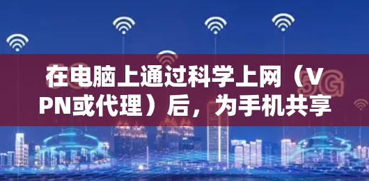 在电脑上通过科学上网（VPN或代理）后，为手机共享网络时，需注意以下几点