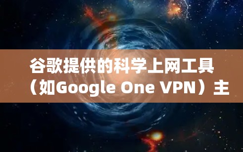 谷歌提供的科学上网工具（如Google One VPN）主要功能是加密网络流量、隐藏IP地址以增强隐私保护，而非专门解决Wi-Fi连接问题。以下是具体分析
