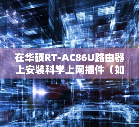 在华硕RT-AC86U路由器上安装科学上网插件（如科学上网、Clash等）可以方便整个局域网内的设备自动翻墙。以下是详细步骤和注意事项