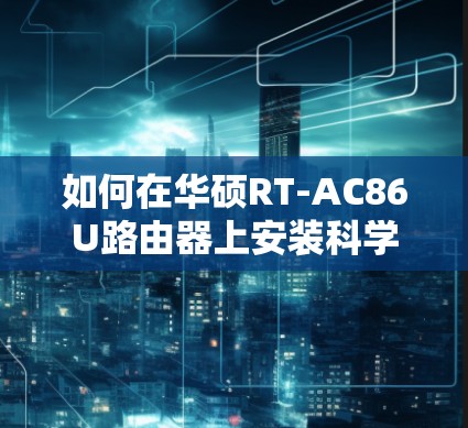 如何在华硕RT-AC86U路由器上安装科学上网插件，详细指南与优化技巧