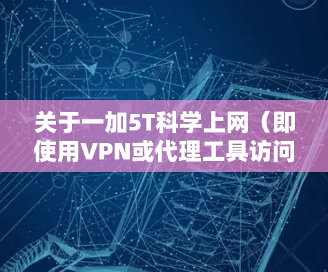 关于一加5T科学上网（即使用VPN或代理工具访问境外网络）以下是需要注意的关键点和操作建议