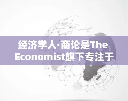 经济学人·商论是The Economist旗下专注于商业与经济分析的中文产品，部分内容可能需要科学上网（翻墙/VPN）才能访问。以下是一些关键信息和注意事项