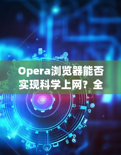Opera浏览器能否实现科学上网？全面解析与替代方案探讨