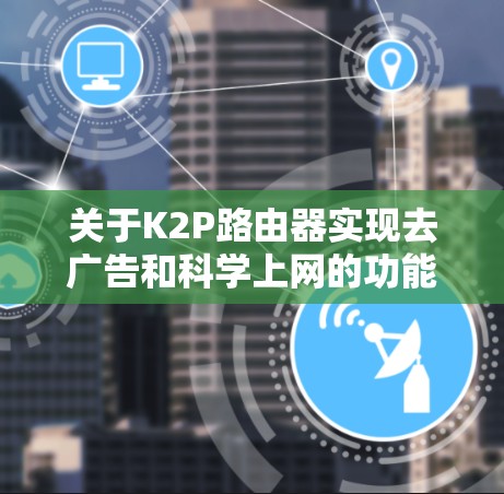 关于K2P路由器实现去广告和科学上网的功能，以下是具体的解决方案和步骤