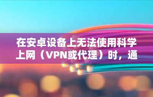 在安卓设备上无法使用科学上网（VPN或代理）时，通常由多种因素导致。以下是逐步排查和解决问题的指南