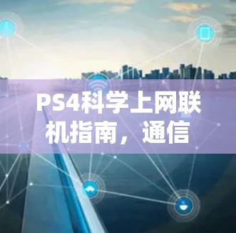 PS4科学上网联机指南，通信工程师的专业解析与操作步骤