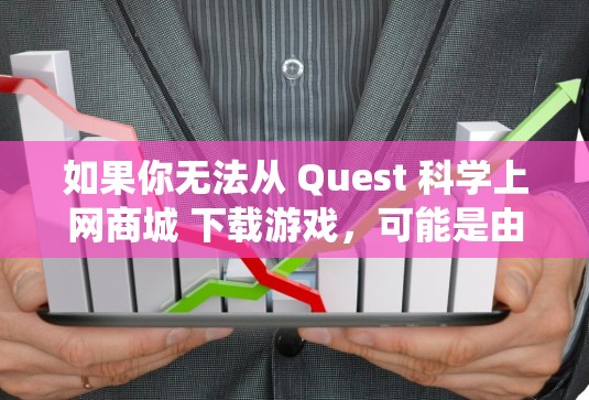 如果你无法从 Quest 科学上网商城 下载游戏，可能是由于网络、账户或系统设置问题。以下是逐步排查和解决的方案