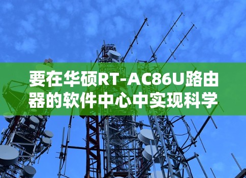 要在华硕RT-AC86U路由器的软件中心中实现科学上网（翻墙）通常需要安装第三方插件（如Merlin固件支持的科学上网工具）以下是具体步骤和注意事项