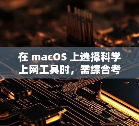 在 macOS 上选择科学上网工具时，需综合考虑速度、稳定性、隐私保护及易用性。以下是几类主流工具和推荐选项，供参考