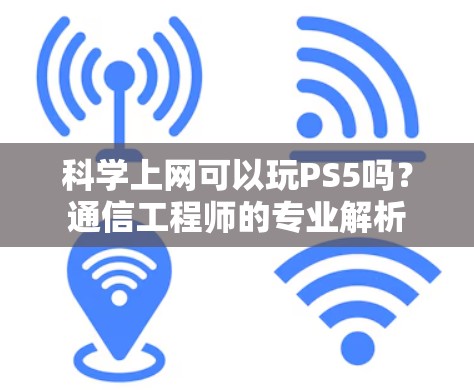 科学上网可以玩PS5吗？通信工程师的专业解析