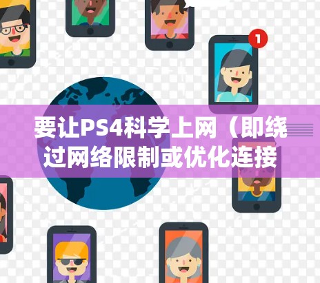 要让PS4科学上网（即绕过网络限制或优化连接）通常需要借助代理工具或更改网络设置。以下是几种常见方法及注意事项