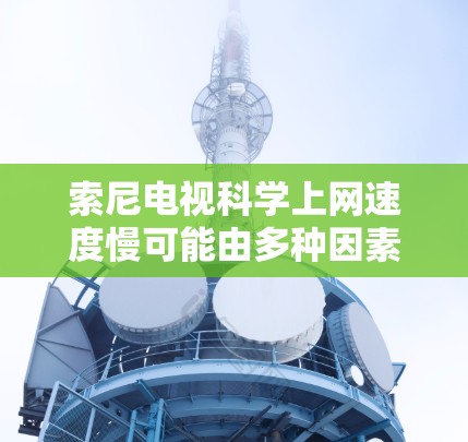 索尼电视科学上网速度慢可能由多种因素导致，以下是逐步排查和优化的建议