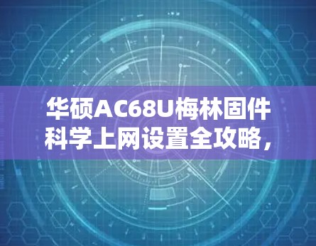 华硕AC68U梅林固件科学上网设置全攻略，从零开始搭建稳定高速的翻墙环境